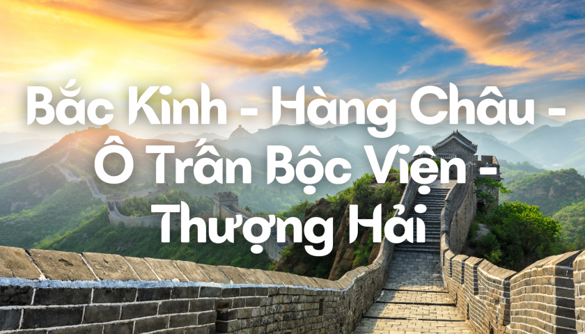 BẮC KINH – HÀNG CHÂU – Ô TRẤN BỘC VIỆN – THƯỢNG HẢI - 7N6Đ